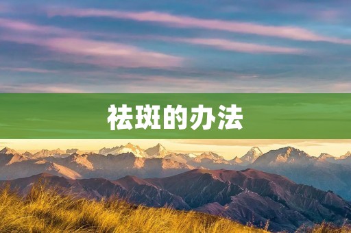 祛斑的办法:让肌肤重现光彩 祛斑的办法:让肌肤重现光彩