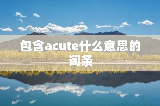 包含acute什么意思的词条 包含acute什么意思的词条