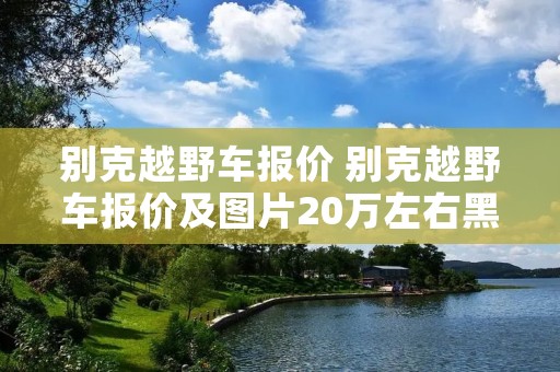 别克越野车报价 别克越野车报价及图片20万左右黑色 别克越野车报价 别克越野车报价及图片20万左右黑色