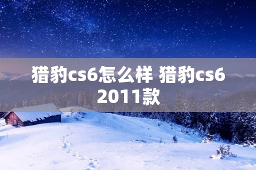 猎豹cs6怎么样 猎豹cs62011款 猎豹cs6怎么样 猎豹cs62011款