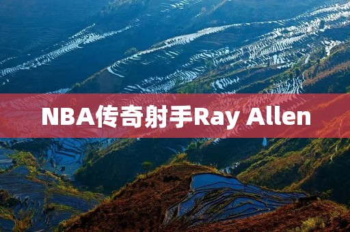 NBA传奇射手Ray Allen：人生如赛场，不停追求完美