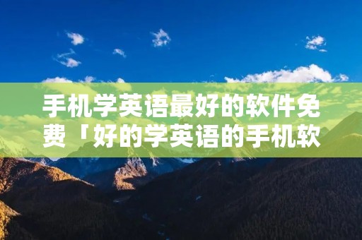 手机学英语最好的软件免费「好的学英语的手机软件」