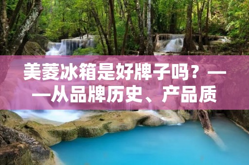 美菱冰箱是好牌子吗？——从品牌历史、产品质量、售后服务三个方面分析
