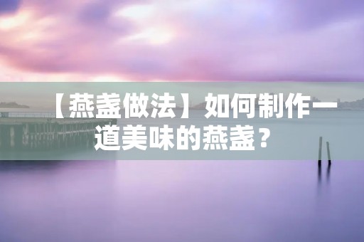 【燕盏做法】如何制作一道美味的燕盏? 【燕盏做法】如何制作一道美味的燕盏?