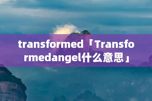 transformed「Transformedangel什么意思」