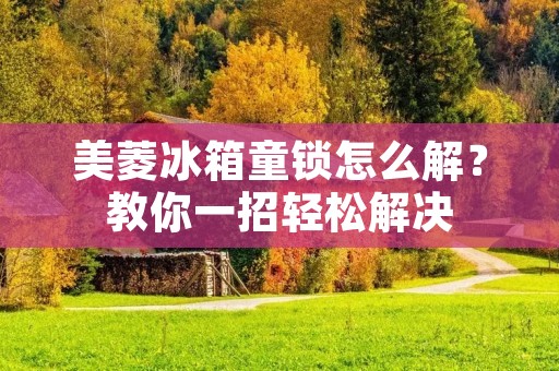 美菱冰箱童锁怎么解?教你一招轻松解决 美菱冰箱童锁怎么解?教你一招轻松解决