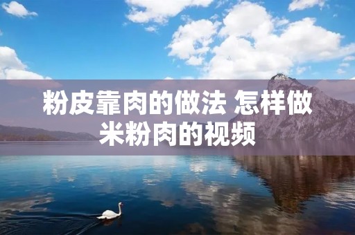 粉皮靠肉的做法 怎样做米粉肉的视频
