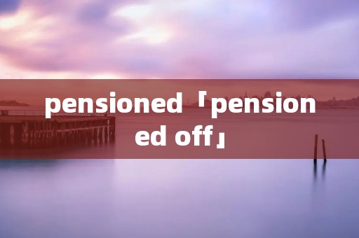 pensioned「pensioned off」