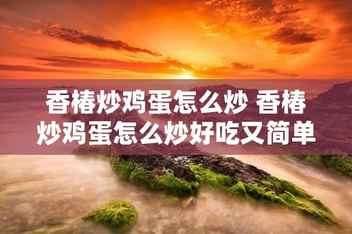 香椿炒鸡蛋怎么炒 香椿炒鸡蛋怎么炒好吃又简单