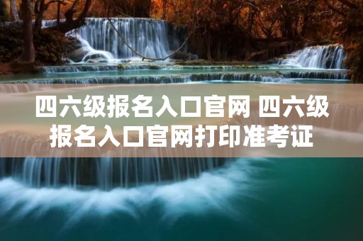 四六级报名入口官网 四六级报名入口官网打印准考证