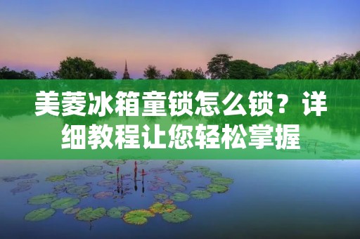 美菱冰箱童锁怎么锁?详细教程让您轻松掌握 美菱冰箱童锁怎么锁?详细教程让您轻松掌握