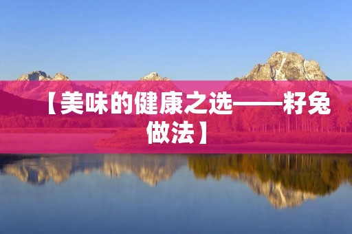 【美味的健康之选——籽兔做法】 【美味的健康之选——籽兔做法】