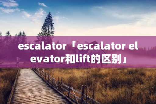 escalator「escalator elevator和lift的区别」 escalator「escalator elevator和lift的区别」