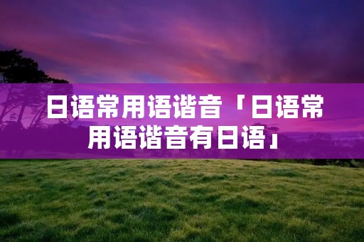 日语常用语谐音「日语常用语谐音有日语」