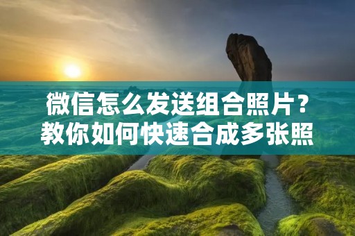 微信怎么发送组合照片?教你如何快速合成多张照片