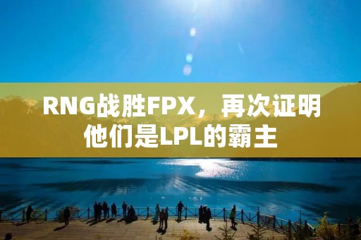 RNG战胜FPX,再次证明他们是LPL的霸主 RNG战胜FPX,再次证明他们是LPL的霸主