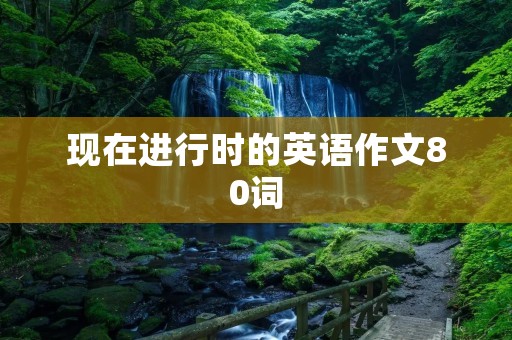 现在进行时的英语作文80词 现在进行时的英语作文80词