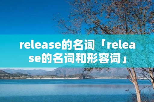 release的名词「release的名词和形容词」