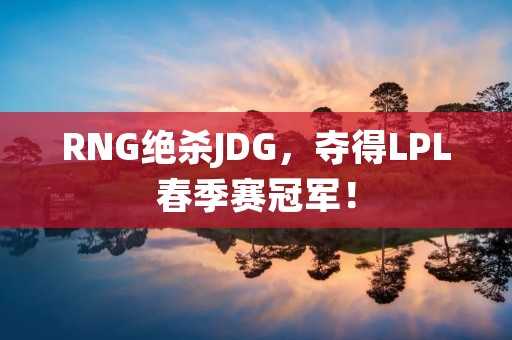RNG绝杀JDG，夺得LPL春季赛冠军！