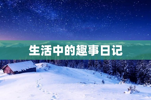 生活中的趣事日记 生活中的趣事日记