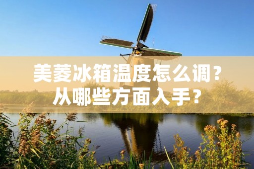 美菱冰箱温度怎么调?从哪些方面入手?