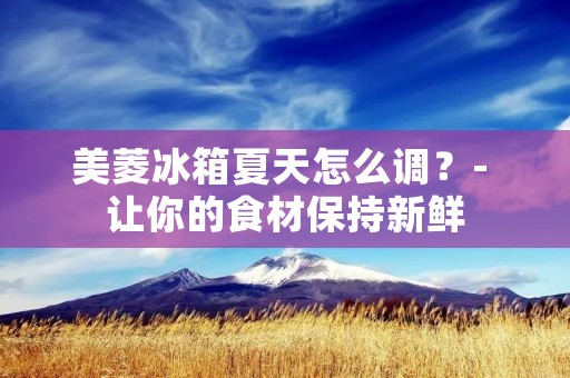 美菱冰箱夏天怎么调?- 让你的食材保持新鲜 美菱冰箱夏天怎么调?- 让你的食材保持新鲜