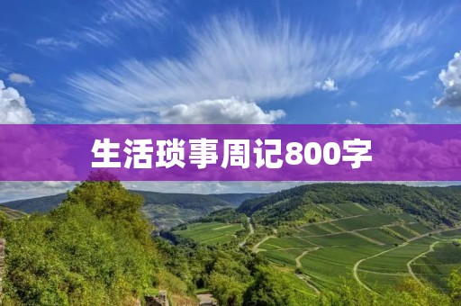 生活琐事周记800字：一周的小事