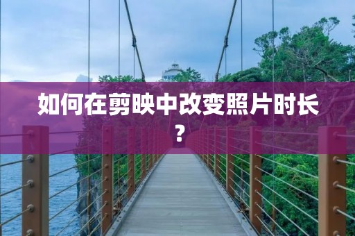 如何在剪映中改变照片时长?