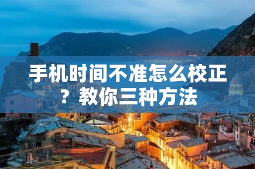 手机时间不准怎么校正?教你三种方法