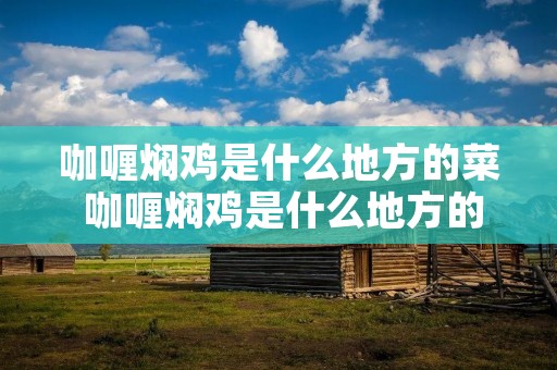 咖喱焖鸡是什么地方的菜 咖喱焖鸡是什么地方的菜啊