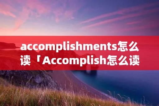 accomplishments怎么读「Accomplish怎么读」