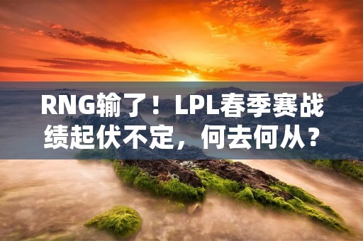 RNG输了!LPL春季赛战绩起伏不定,何去何从? RNG输了!LPL春季赛战绩起伏不定,何去何从?