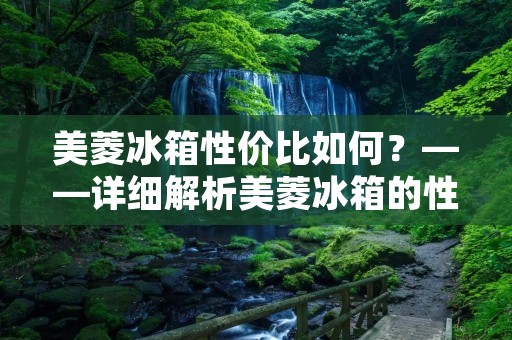 美菱冰箱性价比如何?——详细解析美菱冰箱的性价比特点 美菱冰箱性价比如何?——详细解析美菱冰箱的性价比特点