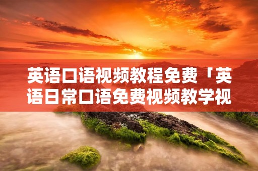 英语口语视频教程免费「英语日常口语免费视频教学视频」 英语口语视频教程免费「英语日常口语免费视频教学视频」