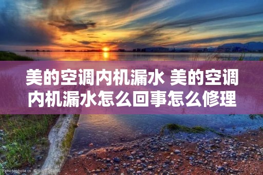 美的空调内机漏水 美的空调内机漏水怎么回事怎么修理