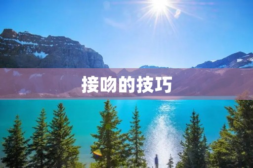 接吻的技巧：如何成为专业的接吻高手？