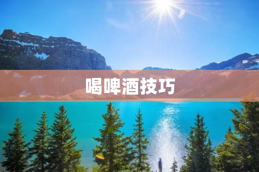 喝啤酒技巧:如何品尝出啤酒的不同之处 喝啤酒技巧:如何品尝出啤酒的不同之处