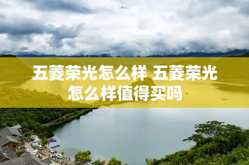 五菱荣光怎么样 五菱荣光怎么样值得买吗 五菱荣光怎么样 五菱荣光怎么样值得买吗