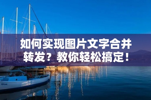 如何实现图片文字合并转发?教你轻松搞定!