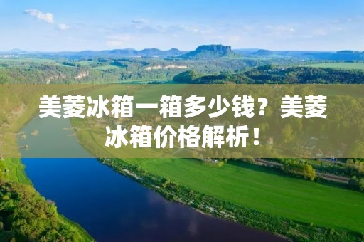 美菱冰箱一箱多少钱?美菱冰箱价格解析! 美菱冰箱一箱多少钱?美菱冰箱价格解析!