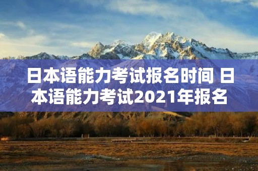 日本语能力考试报名时间 日本语能力考试2021年报名