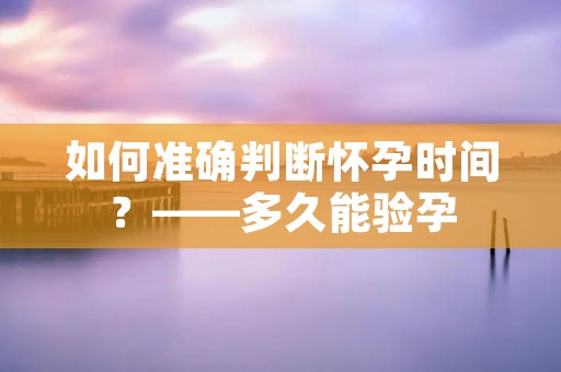 如何准确判断怀孕时间?——多久能验孕 如何准确判断怀孕时间?——多久能验孕