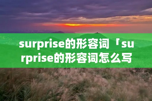 surprise的形容词「surprise的形容词怎么写」 surprise的形容词「surprise的形容词怎么写」