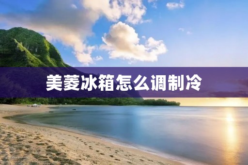 美菱冰箱怎么调制冷 美菱冰箱怎么调制冷