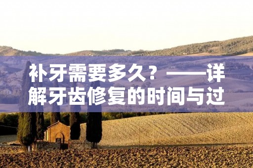 补牙需要多久?——详解牙齿修复的时间与过程 补牙需要多久?——详解牙齿修复的时间与过程