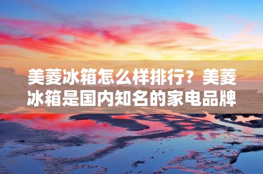 美菱冰箱怎么样排行?美菱冰箱是国内知名的家电品牌之一,其产品质量和性价比备受消费者的青睐。那么,在众多品牌中,美菱冰箱的表现又如何呢?接下来,我们就来深入了解一下美菱冰箱的表现。 美菱冰箱怎么样排行?美菱冰箱是国内知名的家电品牌之一,其产品质量和性价比备受消费者的青睐。那么,在众多品牌中,美菱冰箱的表现又如何呢?接下来,我们就来深入了解一下美菱冰箱的表现。