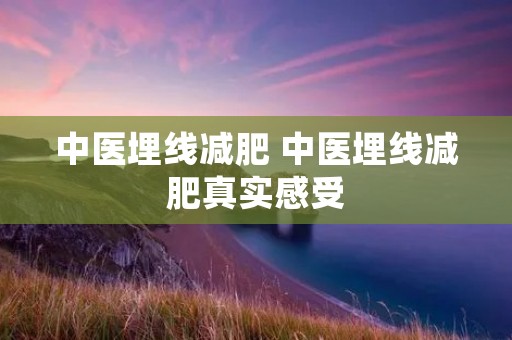 中医埋线减肥 中医埋线减肥真实感受 中医埋线减肥 中医埋线减肥真实感受