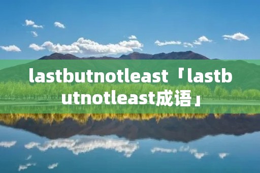 lastbutnotleast「lastbutnotleast成语」