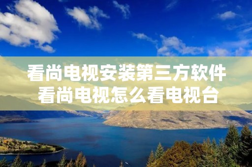 看尚电视安装第三方软件 看尚电视怎么看电视台