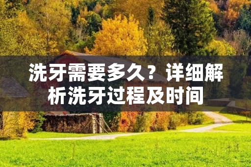 洗牙需要多久？详细解析洗牙过程及时间